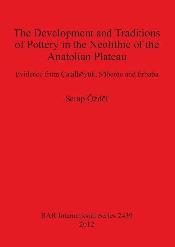 The Development and Traditions of Pottery in the Neolithic of the Anatolian Plateau: Evidence from Çatalhöyük, Süberde and Erbaba