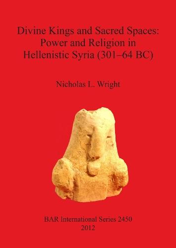 Divine Kings and Sacred Spaces: Power and Religion in Hellenistic Syria (301-64 BC)