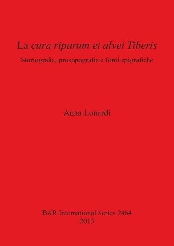La Cura Riparum Et Alvei Tiberis: Storiografia, prosopografia e fonti epigrafiche