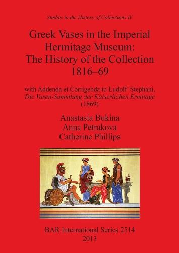 Greek Vases in the Imperial Hermitage Museum: The History of the Collection 1816-69: with Addenda et Corrigenda to Ludolf Stephani, Die Vasen-Sammlung der Kaiserlichen Ermitage (1869)