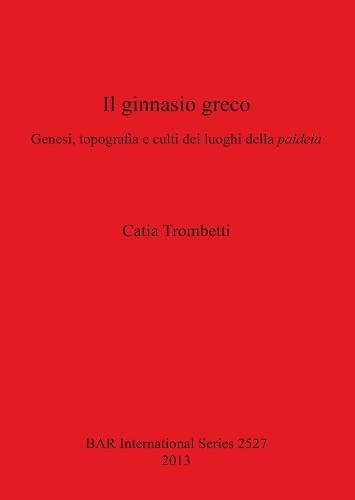 Il ginnasio greco: Genesi, topografia e culti dei luoghi della paideia