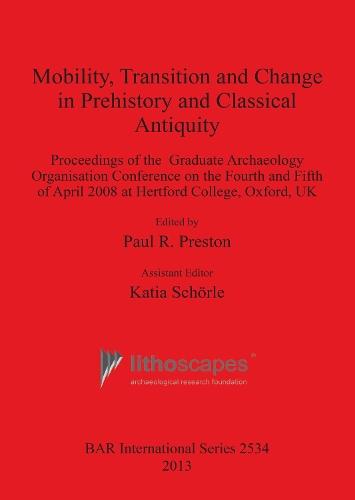 Mobility Transition and Change in Prehistory and Classical Antiquity: Proceedings of the Graduate Archaeology Organisation Conference on the Fourth and Fifth of April 2008 at Hertford College, Oxford, UK