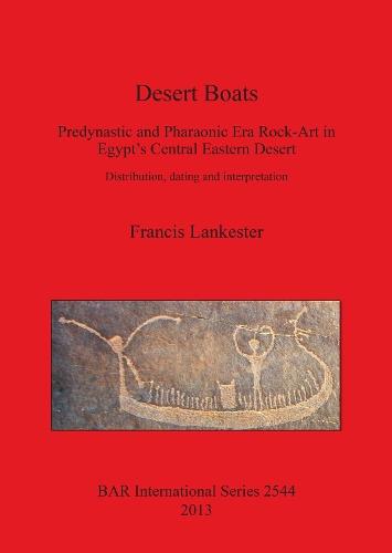 Desert Boats. Predynastic and Pharaonic era Rock-Art in Egypt's Central Eastern Desert: Distribution dating and interpretation: Predynastic and Pharaonic Era Rock-Art in Egypt's Central Eastern Desert: Distribution, dating and interpretation