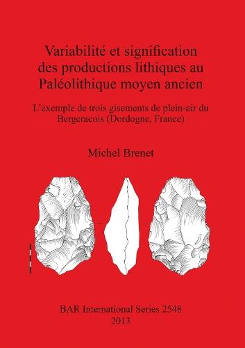 Variabilité et signifcation des productions lithiques au Paléolithique moyen ancien. L'exemple de trois gisements de plein-air du Bergeracois (Dordogn: L'exemple de trois gisements de plein-air du Bergeracois (Dordogne, France)