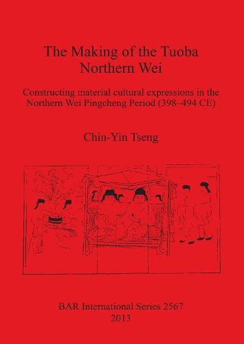 The Making of the Tuoba Northern Wei: Constructing material cultural expressions in the Northern Wei Pingcheng Period (398-494 CE)