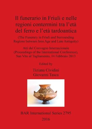 Il The Funerary in Friuli and surrounding Regions between Iron Age and Late Antiquity: Atti del Convegno Internazionale (Proceedings of the International Conference) San Vito al Tagliamento, 14 Febbraio 2013