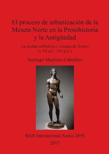 El proceso de urbanización de la Meseta Norte en la Protohistoria y la Antigüedad: la ciudad celtibérica y romana de Termes (s. VI a.C.-193 p.C.)