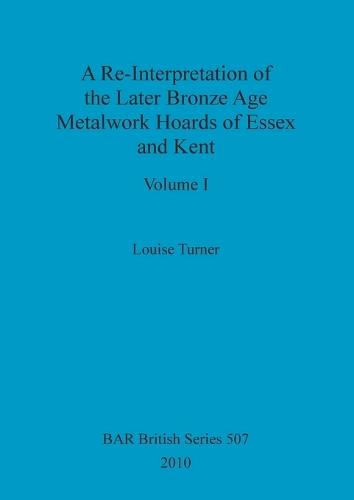 A Re-Interpretation of the Later Bronze Age Metalwork Hoards of Essex and Kent, Volume I