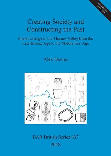 Creating Society and Constructing the Past: Social Change in the Thames Valley from the Late Bronze Age to the Middle Iron Age