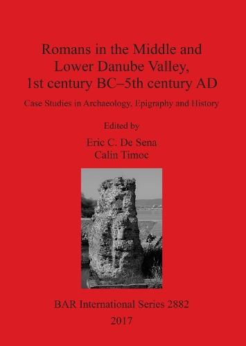 Romans in the Middle and Lower Danube Valley, 1st century BC - 5th century AD: Case Studies in Archaeology, Epigraphy and History
