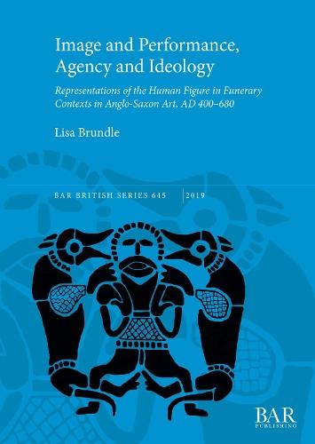 Image and Performance, Agency and Ideology: Representations of the Human Figure in Funerary Contexts in Anglo-Saxon Art, AD 400-680
