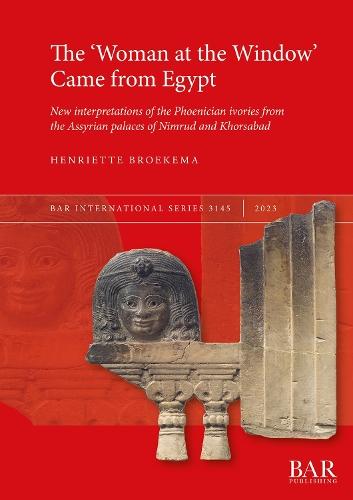 The 'Woman at the Window' Came From Egypt: New interpretations of the Phoenician ivories from the Assyrian palaces of Nimrud and Khorsabad