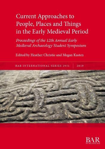 Current Approaches to People, Places and Things in the Early Medieval Period: Proceedings of the 12th Annual Early Medieval Archaeology Student Symposium
