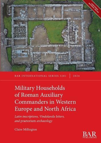 Military Households of Roman Auxiliary Commanders in Western Europe and North Africa: Latin inscriptions, Vindolanda letters, and praetorium archaeology