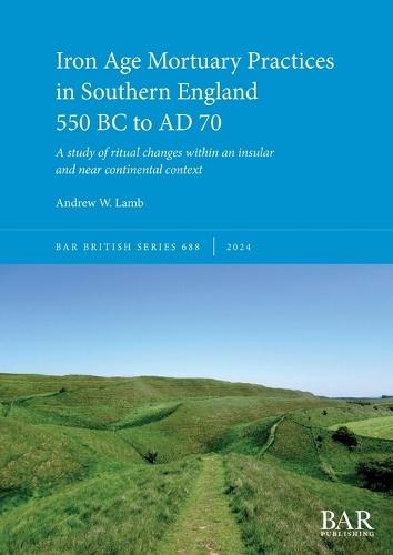 Iron Age Mortuary Practices in Southern England 550 BC to AD 70: A study of ritual changes within an insular and near continental context