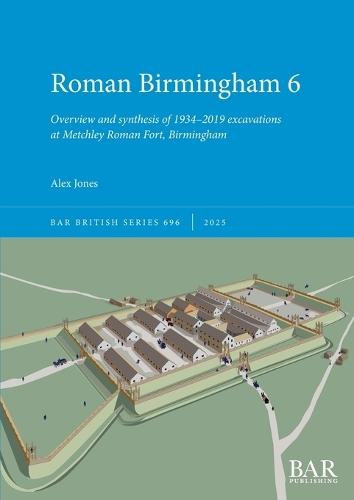 Roman Birmingham 6: Overview and synthesis of 1934-2019 excavations at Metchley Roman Fort, Birmingham