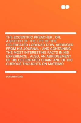 The Eccentric Preacher: Or, a Sketch of the Life of the Celebrated Lorenzo Dow, Abridged from His Journal: And Containing the Most Interesting Facts in His Experience: Also, an Abridgement of His Celebrated Chain! and of His Curious Thoughts on Ma