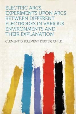 Electric Arcs; Experiments Upon Arcs Between Different Electrodes in Various Environments and Their Explanation