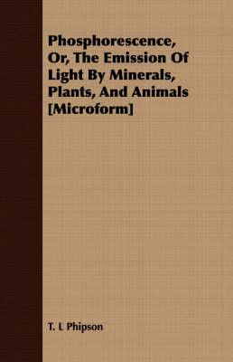 Phosphorescence, Or, the Emission of Light by Minerals, Plants, and Animals [Microform]