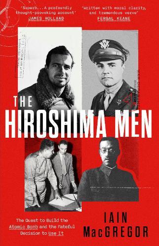 The Hiroshima Men: The Quest to Build the Atomic Bomb and the Fateful Decision to Use It