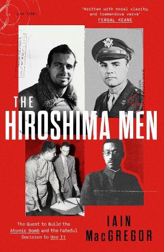 The Hiroshima Men: The Quest to Build the Atomic Bomb and the Fateful Decision to Use It