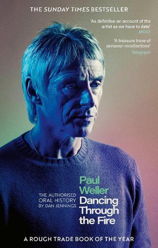 Paul Weller: Dancing Through the Fire: The Authorised Oral History: The Sunday Times Bestseller