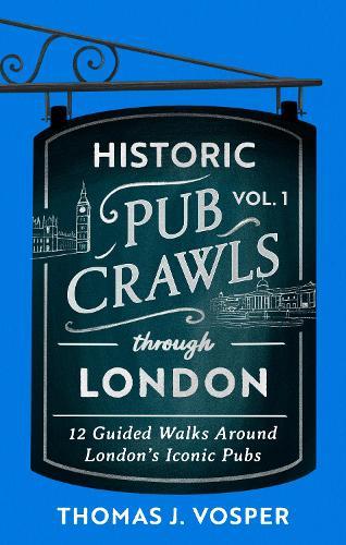 Historic Pub Crawls Through London, Vol. 1: 12 Guided Walks Around London's Iconic Pubs and Landmarks - the perfect gift!