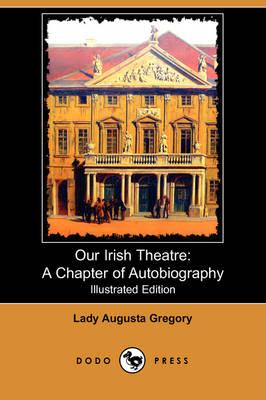 Our Irish Theatre: A Chapter of Autobiography (Illustrated Edition) (Dodo Press)