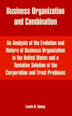 Business Organization and Combination: An Analysis of the Evolution and Nature of Business Organization in the United States and a Tentative Solution of the Corporation and Trust Problems