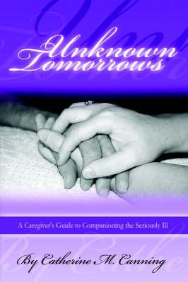 Unknown Tomorrows: A Caregiver's Guide To Companioning The Seriously Ill