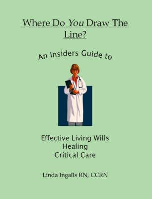 Where Do You Draw the Line?: An Insider's Guide to Effective Living Wills, Healing and Critical Care