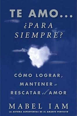 Te Amo... ¿Para Siempre? (I Love You. Now What?): Cómo Lograr, Mantener O Rescatar El Amor
