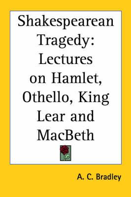 Shakespearean Tragedy: Lectures on  Hamlet ,  Othello ,  King Lear  and  Macbeth