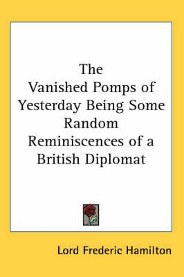 The Vanished Pomps of Yesterday Being Some Random Reminiscences of a British Diplomat