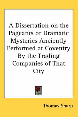 A Dissertation on the Pageants or Dramatic Mysteries Anciently Performed at Coventry By the Trading Companies of That City