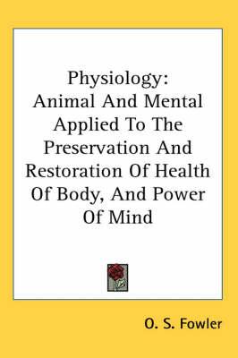 Physiology: Animal And Mental Applied To The Preservation And Restoration Of Health Of Body, And Power Of Mind