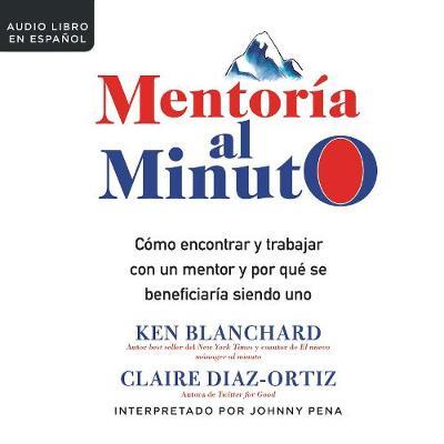 Mentor a Al Minuto: C mo Encontrar Y Trabajar Con Un Mentor Y Por Que Se Beneficiar a Siendo Uno