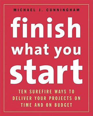 Finish What You Start: 10 Surefire Ways to Deliver Your Projects on Time and on Budget