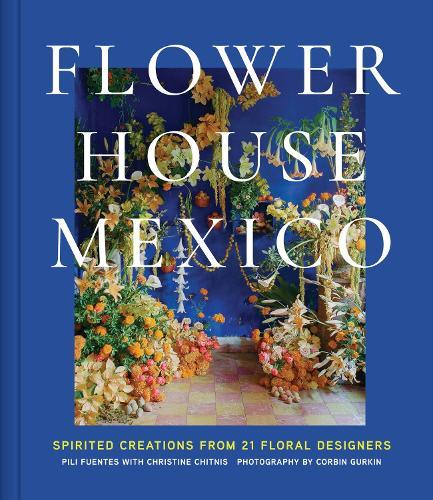 Flower House Mexico: Spirited Creations from 21 Floral Designers