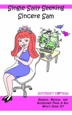 Single Sally Seeking Sincere Sam: Internet Dating: Giggles, Groans, And Guidelines From A Gal Who's Done It!