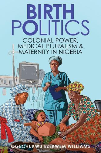 Birth Politics: Colonial Power, Medical Pluralism, and Maternity in Nigeria