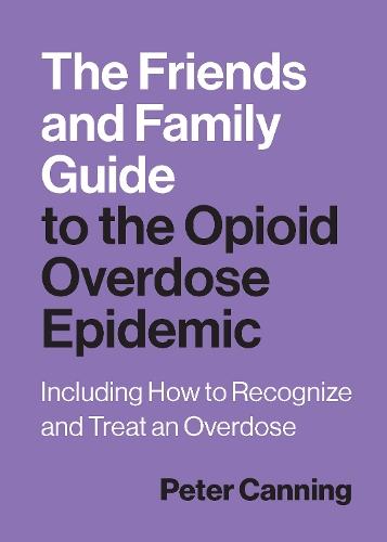 The Friends and Family Guide to the Opioid Overdose Epidemic: Including How to Recognize and Treat an Overdose