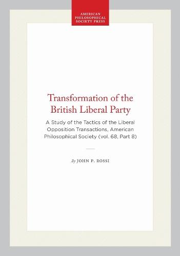 Transformation of the British Liberal Party: A Study of the Tactics of the Liberal Opposition Transactions, American Philosophical Society (vol. 68, Part 8)