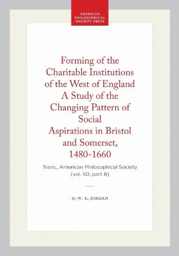 Forming of the Charitable Institutions of the West of England a Study of the Changing Pattern of Social Aspirations in Bristol and Somerset, 1480-1660: Trans., American Philosophical Society (vol. 50, Part 8)