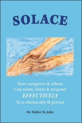 Solace: How Caregivers and Others Can Relate, Listen and Respond Effectively to a Chronically Ill Person