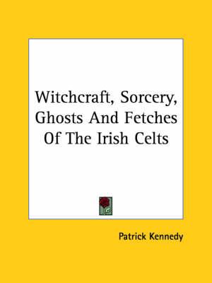 Witchcraft, Sorcery, Ghosts and Fetches of the Irish Celts