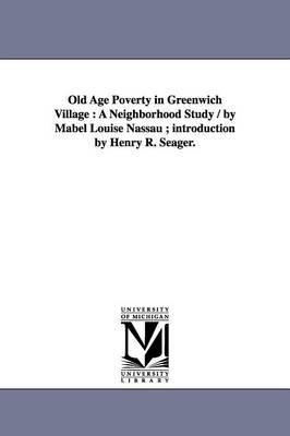 Old Age Poverty in Greenwich Village: A Neighborhood Study / by Mabel Louise Nassau; introduction by Henry R. Seager.