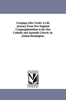 Gropings After Truth: A Life Journey From New England Congnogationalism to the One Catholic and Apostolic Church. by Joshua Huntington.