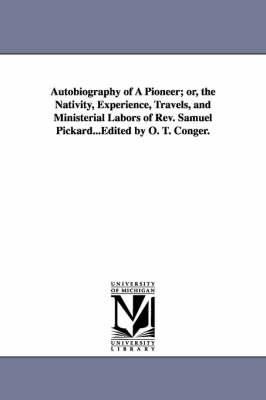 Autobiography of A Pioneer; or, the Nativity, Experience, Travels, and Ministerial Labors of Rev. Samuel Pickard...Edited by O. T. Conger.