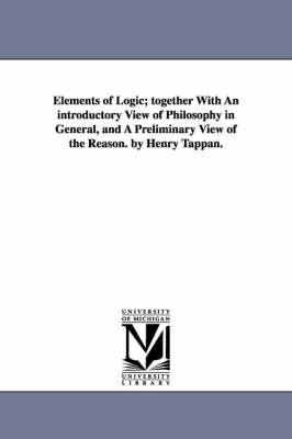 Elements of Logic; Together with an Introductory View of Philosophy in General, and a Preliminary View of the Reason. by Henry Tappan.